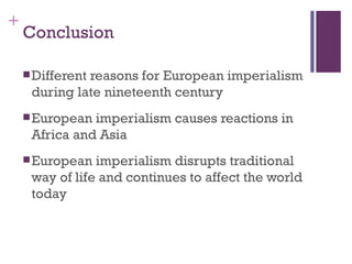 +
    Conclusion

     Different
              reasons for European imperialism
     during late nineteenth century
     European imperialism causes reactions in
     Africa and Asia
     European  imperialism disrupts traditional
     way of life and continues to affect the world
     today
 
