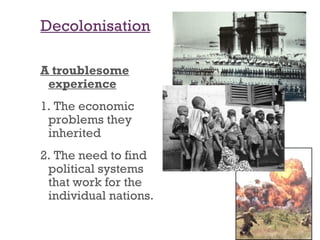Decolonisation

A troublesome
 experience
1. The economic
 problems they
 inherited
2. The need to find
 political systems
 that work for the
 individual nations.
 