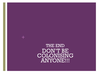 +
      THE END
     DON’T BE
    COLONISING
     ANYONE!!!
 
