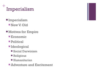 +
    Imperialism

     Imperialism
      New V. Old

     Motives  for Empire
      Economic
      Political
      Ideological
        Social Darwinism
        Religious
        Humanitarian

      Adventure    and Excitement
 
