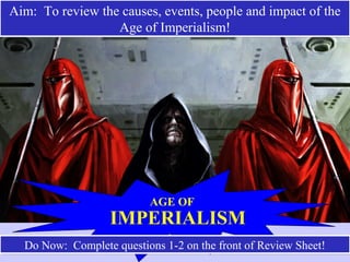 AGE OF
IMPERIALISM
Do Now: Complete questions 1-2 on the front of Review Sheet!Do Now: Complete questions 1-2 on the front of Review Sheet!
Aim: To review the causes, events, people and impact of the
Age of Imperialism!
Aim: To review the causes, events, people and impact of the
Age of Imperialism!
 