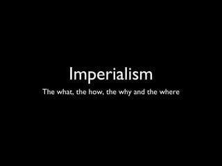 Imperialism
The what, the how, the why and the where
 