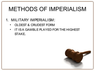 METHODS OF IMPERIALISM
1. MILITARY IMPERIALISM:
• OLDEST & CRUDEST FORM
• IT ISA GAMBLE PLAYED FOR THE HIGHEST
STAKE.
 