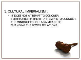 3. CULTURAL IMPERIALISM :
• IT DOESNOT ATTEMPT TO CONQUER
TERRITORIESRATHER IT ATTEMPTSTO CONQUER
THE MINDSOF PEOPLE ASA MEANSOF
CHANGING THE POWER RELATIONS.
 
