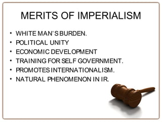 MERITS OF IMPERIALISM
• WHITE MAN’SBURDEN.
• POLITICAL UNITY
• ECONOMIC DEVELOPMENT
• TRAINING FOR SELF GOVERNMENT.
• PROMOTESINTERNATIONALISM.
• NATURAL PHENOMENON IN IR.
 