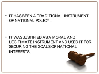 • IT HASBEEN A TRADITIONAL INSTRUMENT
OF NATIONAL POLICY.
• IT WASJUSTIFIED ASA MORAL AND
LEGITIMATE INSTRUMENT AND USED IT FOR
SECURING THE GOALSOF NATIONAL
INTERESTS.
 