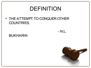 DEFINITION
• THE ATTEMPT TO CONQUER OTHER
COUNTRIES.
- N.L.
BUKHARIN
 