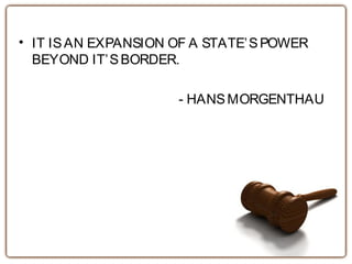 • IT ISAN EXPANSION OF A STATE’SPOWER
BEYOND IT’SBORDER.
- HANSMORGENTHAU
 