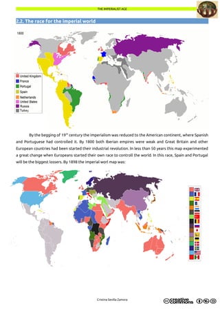 THE IMPERIALIST AGETHE IMPERIALIST AGE
2.2. The race for the imperial world
By the begging of 19th
century the imperialism was reduced to the American continent, where Spanish
and Portuguese had controlled it. By 1800 both Iberian empires were weak and Great Britain and other
European countries had been started their industrial revolution. In less than 50 years this map experimented
a great change when Europeans started their own race to controll the world. In this race, Spain and Portugal
will be the biggest lossers. By 1898 the imperial worl map was:
Cristina Sevilla Zamora
 