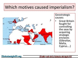 Which motives caused imperialism? 
Geostrategic 
causes: 
• Great Britain 
fought for 
controlling 
the seas by 
acquiring 
strategic 
enclaves 
(Gibraltar, 
Malta, 
Cyprus….) 
 