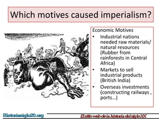 Which motives caused imperialism? 
Economic Motives 
• Industrial nations 
needed raw materials/ 
natural resources 
(Rubber from 
rainforests in Central 
Africa) 
• Markets to sell 
industrial products 
(British India) 
• Overseas investments 
(constructing railways , 
ports…) 
 