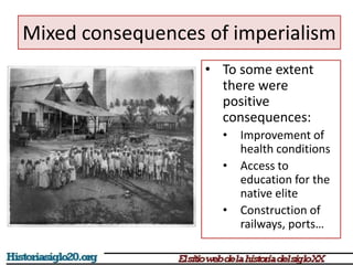 Mixed consequences of imperialism 
• To some extent 
there were 
positive 
consequences: 
• Improvement of 
health conditions 
• Access to 
education for the 
native elite 
• Construction of 
railways, ports… 
 