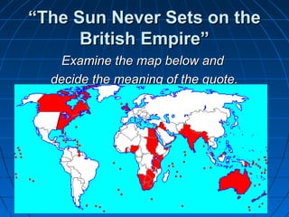 ““TThhee SSuunn NNeevveerr SSeettss oonn tthhee 
BBrriittiisshh EEmmppiirree”” 
EExxaammiinnee tthhee mmaapp bbeellooww aanndd 
ddeecciiddee tthhee mmeeaanniinngg ooff tthhee qquuoottee.. 
 