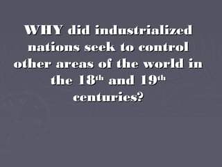 WHY did industrializedWHY did industrialized
nations seek to controlnations seek to control
other areas of the world inother areas of the world in
the 18the 18thth
and 19and 19thth
centuries?centuries?
 