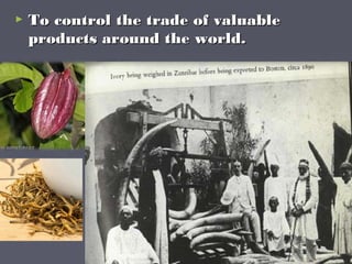  To control the trade of valuableTo control the trade of valuable
products around the world.products around the world.
 