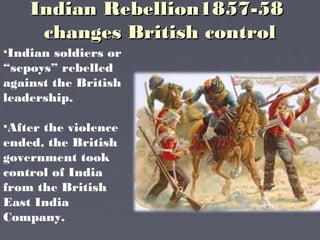 Indian Rebellion1857-58Indian Rebellion1857-58
changes British controlchanges British control
•Indian soldiers or
“sepoys” rebelled
against the British
leadership.
•After the violence
ended, the British
government took
control of India
from the British
East India
Company.
 