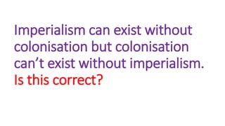Imperialism can exist without
colonisation but colonisation
can’t exist without imperialism.
Is this correct?
 