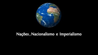 Nações,Nacionalismoe imperialismo
Nações,Nacionalismoe imperialismo
 
