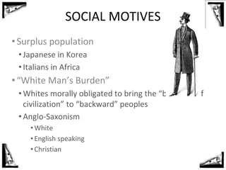 SOCIAL MOTIVES
•Surplus population
• Japanese in Korea
• Italians in Africa
•“White Man’s Burden”
• Whites morally obligat...