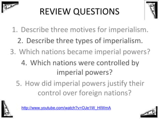 REVIEW QUESTIONS
1. Describe three motives for imperialism.
2. Describe three types of imperialism.
3. Which nations becam...