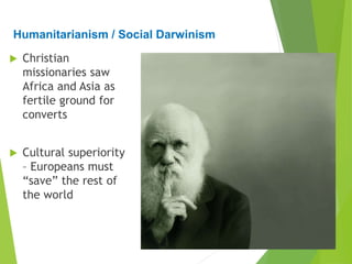 Humanitarianism / Social Darwinism
 Christian
missionaries saw
Africa and Asia as
fertile ground for
converts
 Cultural superiority
– Europeans must
“save” the rest of
the world
 