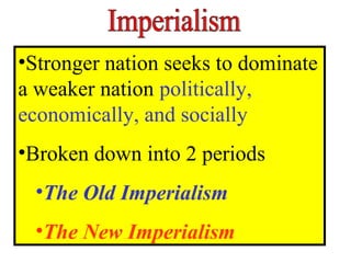 •Stronger nation seeks to dominate 
a weaker nation politically, 
economically, and socially 
•Broken down into 2 periods 
•The Old Imperialism 
•The New Imperialism 
 