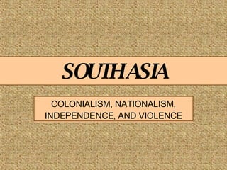 SOUTH ASIA COLONIALISM, NATIONALISM, INDEPENDENCE, AND VIOLENCE 