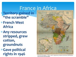Territory gained in “the scramble”French West AfricaAny resources stripped, grew cotton, groundnutsGave political rights in 1946France in AfricaNo real name given, “Africa. 1910”, 9/23/2010, Creative Commons Attribution Noncommercial Sharealike