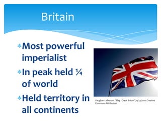 BritainMost powerful imperialistIn peak held ¼ of worldHeld territory in all continentsVaughan Leiberum, “Flag - Great Britain”, 9/23/2010, Creative Commons Attribution