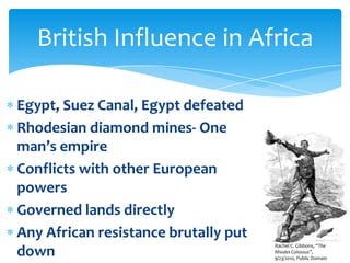 Egypt, Suez Canal, Egypt defeatedRhodesian diamond mines- One man’s empireConflicts with other European powersGoverned lands directlyAny African resistance brutally put downBritish Influence in AfricaRachel C. Gibbons, “The Rhodes Colossus”, 9/23/2010, Public Domain