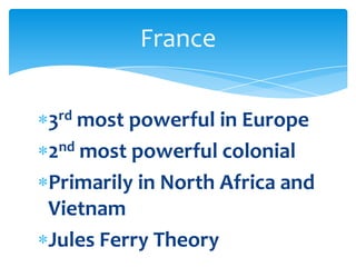 3rd most powerful in Europe2nd most powerful colonialPrimarily in North Africa and VietnamJules Ferry TheoryFrance