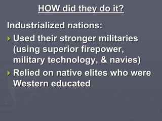HOW did they do it?
Industrialized nations:
 Used their stronger militaries
(using superior firepower,
military technology, & navies)
 Relied on native elites who were
Western educated
 