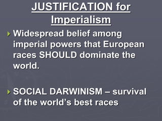 JUSTIFICATION for
Imperialism
 Widespread belief among
imperial powers that European
races SHOULD dominate the
world.
 SOCIAL DARWINISM – survival
of the world’s best races
 