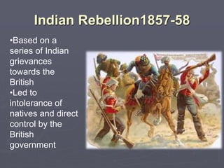 Indian Rebellion1857-58
•Based on a
series of Indian
grievances
towards the
British
•Led to
intolerance of
natives and direct
control by the
British
government
 
