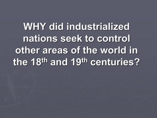 WHY did industrialized
nations seek to control
other areas of the world in
the 18th and 19th centuries?
 