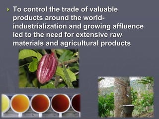  To control the trade of valuable
products around the world-
industrialization and growing affluence
led to the need for extensive raw
materials and agricultural products
 