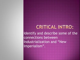 Identify and describe some of the
connections between
Industrialization and “New
Imperialism”.
 