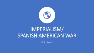 IMPERIALISM/
SPANISH AMERICAN WAR
U.S. History
 
