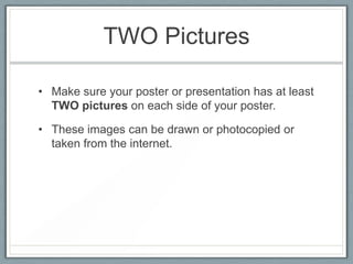 TWO Pictures
• Make sure your poster or presentation has at least
TWO pictures on each side of your poster.
• These images can be drawn or photocopied or
taken from the internet.

 