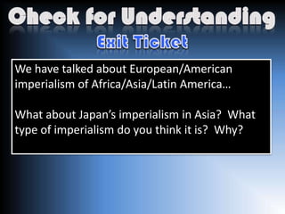 We have talked about European/American
imperialism of Africa/Asia/Latin America…

What about Japan’s imperialism in Asia? What
type of imperialism do you think it is? Why?
 