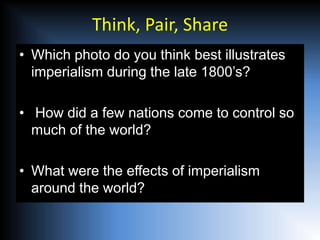 Think, Pair, Share
• Which photo do you think best illustrates
  imperialism during the late 1800’s?

• How did a few nations come to control so
  much of the world?

• What were the effects of imperialism
  around the world?
 