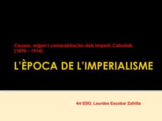 Causes, origen i conseqüències dels Imperis Colonials
(1870 – 1914)
4rt ESO. Lourdes Escobar Zafrilla
 