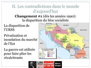II. Les contradictions dans le monde
d'aujourd'hui
La disparition de
l’URSS
Privatisation et
inondation du marché
de l’Est
La guerre est utilisée
pour faire plier les
récalcitrants
Changement #1 (dès les années 1990):
la disparition du bloc socialiste
 