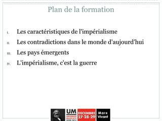 Plan de la formation
I. Les caractéristiques de l'impérialisme
II. Les contradictions dans le monde d'aujourd'hui
III. Les pays émergents
IV. L'impérialisme, c'est la guerre
 
