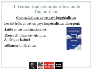 Contradictions entre pays impérialistes
Les intérêts entre les pays impérialistes divergent:
Lutte entre multinationales
Zones d'influence (Afrique,
Amérique latine)
Alliances différentes
II. Les contradictions dans le monde
d'aujourd'hui
 