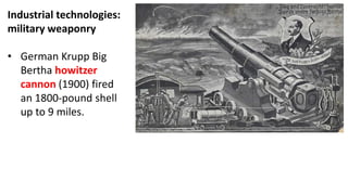 Industrial technologies:
military weaponry
• German Krupp Big
Bertha howitzer
cannon (1900) fired
an 1800-pound shell
up to 9 miles.
 
