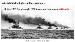 Industrial technologies: military weaponry
• British HMS Dreadnought (1906) was a revolutionary battleship.
The American “Great White Fleet”, 1907
 
