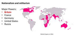 Nationalism and militarism
Major Powers:
• Britain
• France
• Germany
• United States
• Russia
British Empire in 1914
 