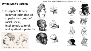 White Man’s Burden
• Europeans falsely
believed technological
superiority = proof of
racial, social,
intellectual, cultural,
and spiritual superiority
 