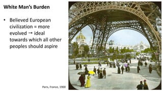 White Man’s Burden
• Believed European
civilization = more
evolved  ideal
towards which all other
peoples should aspire
Paris, France, 1900
 